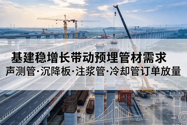 灌阳基建稳增长带动预埋监测管材需求,声测管、沉降板、注浆管订单持续放量